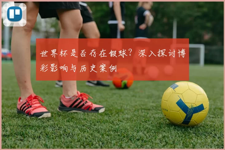 世界杯是否存在假球?深入探讨博彩影响与历史案例