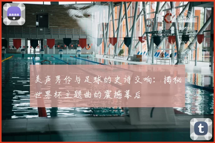 美声男伶与足球的史诗交响:揭秘世界杯主题曲的震撼幕后