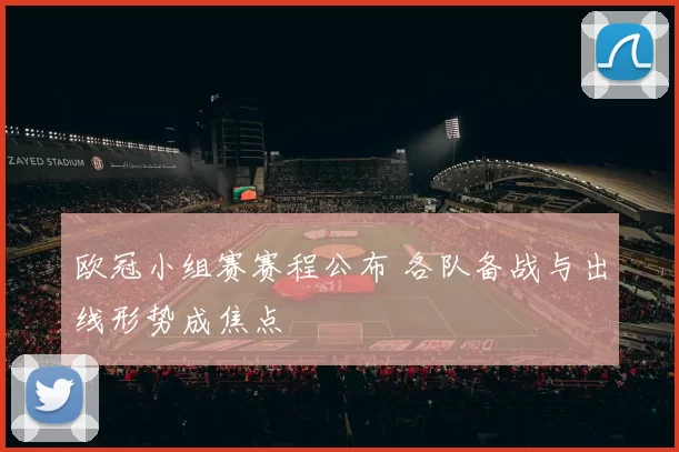 欧冠小组赛赛程公布 各队备战与出线形势成焦点
