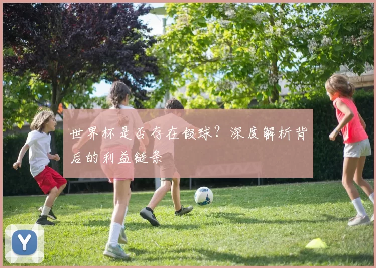 世界杯是否存在假球?深度解析背后的利益链条