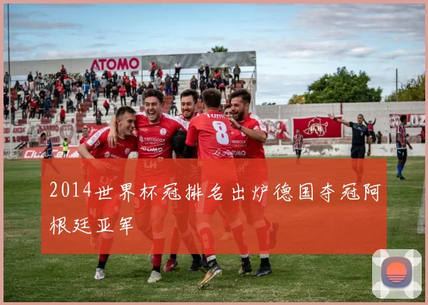 2014世界杯冠排名出炉德国夺冠阿根廷亚军