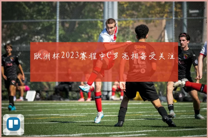 欧洲杯2023赛程中C罗亮相备受关注