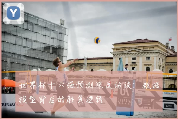 世界杯十六强预测深度访谈：数据模型背后的胜负逻辑