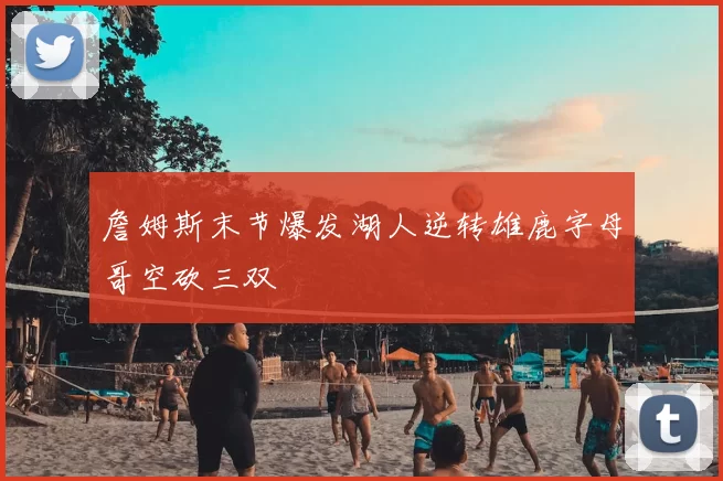 詹姆斯末节爆发湖人逆转雄鹿字母哥空砍三双