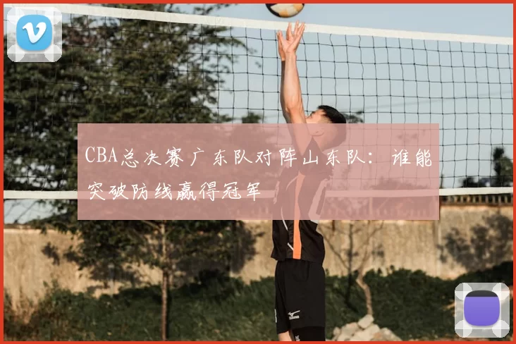 CBA总决赛广东队对阵山东队:谁能突破防线赢得冠军