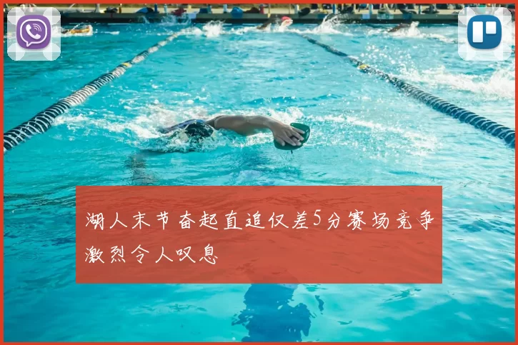 湖人末节奋起直追仅差5分赛场竞争激烈令人叹息