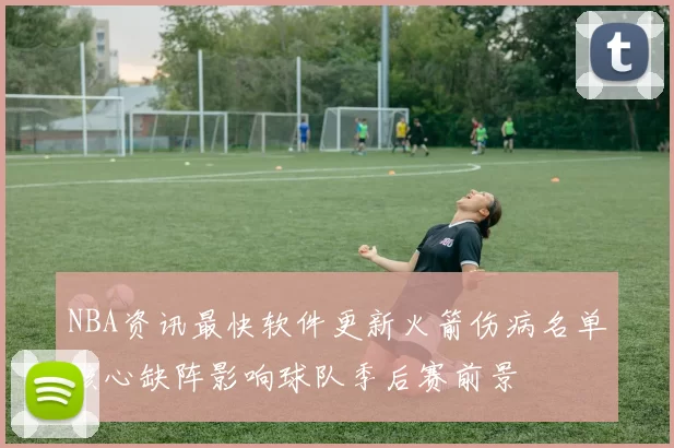 NBA资讯最快软件更新火箭伤病名单核心缺阵影响球队季后赛前景