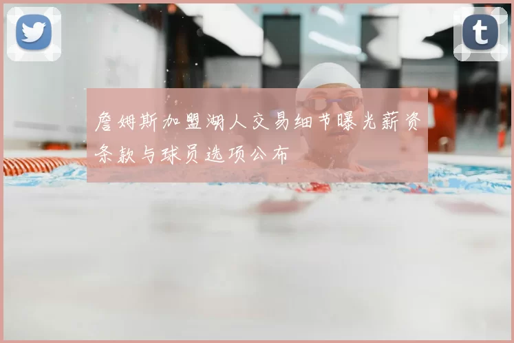 詹姆斯加盟湖人交易细节曝光薪资条款与球员选项公布