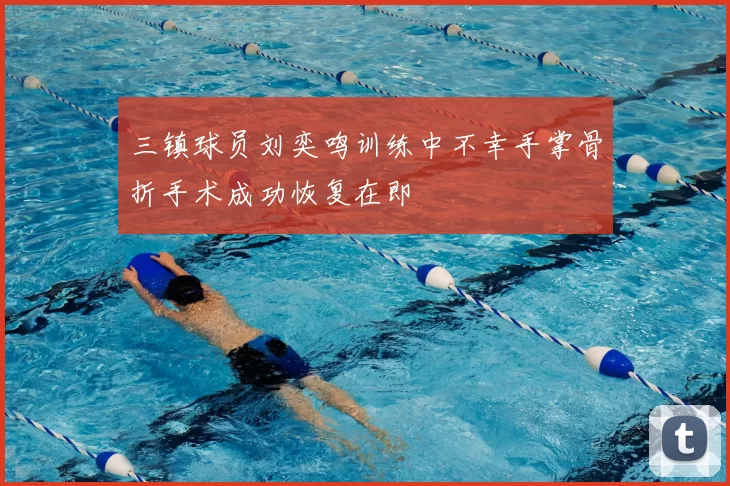 三镇球员刘奕鸣训练中不幸手掌骨折手术成功恢复在即