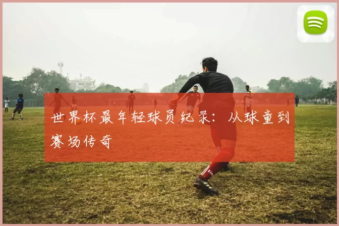世界杯最年轻球员纪录:从球童到赛场传奇