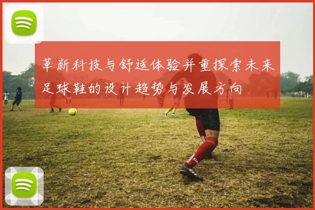 革新科技与舒适体验并重探索未来足球鞋的设计趋势与发展方向