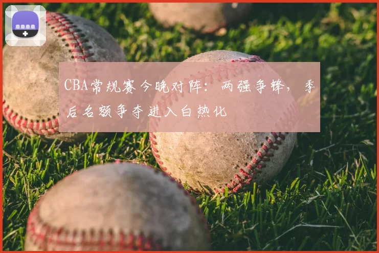 CBA常规赛今晚对阵：两强争锋，季后名额争夺进入白热化