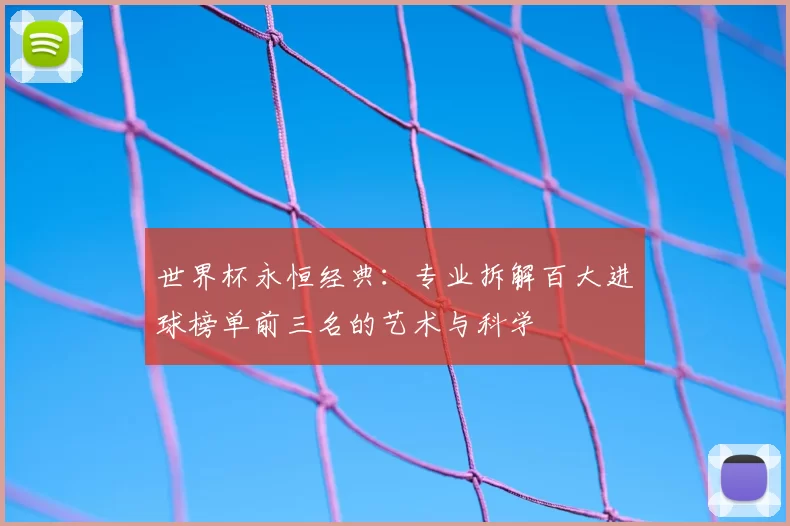 世界杯永恒经典：专业拆解百大进球榜单前三名的艺术与科学