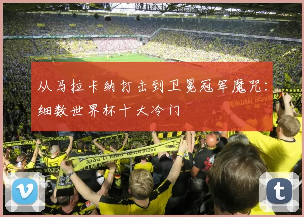 从马拉卡纳打击到卫冕冠军魔咒：细数世界杯十大冷门
