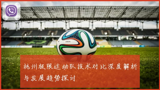 杭州极限运动队技术对比深度解析与发展趋势探讨