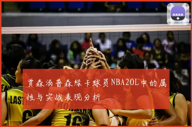 贾森汤普森绿卡球员NBA2OL中的属性与实战表现分析