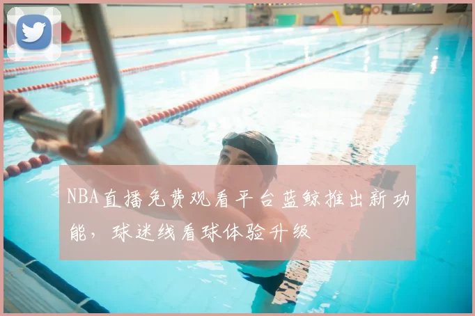 NBA直播免费观看平台蓝鲸推出新功能,球迷线看球体验升级