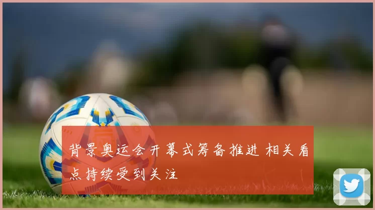 背景奥运会开幕式筹备推进 相关看点持续受到关注