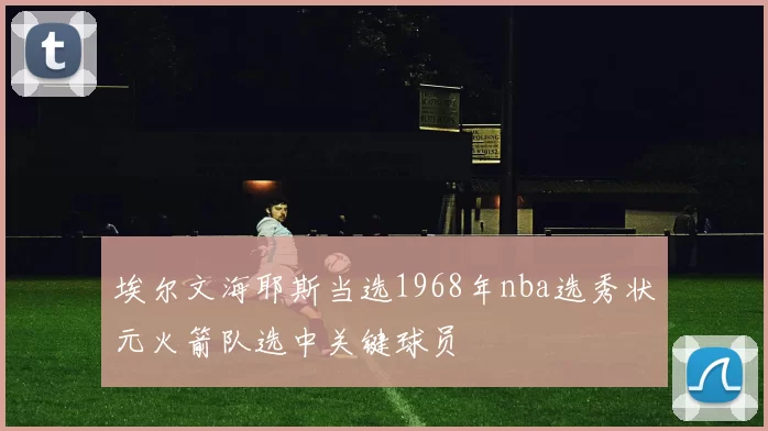 埃尔文海耶斯当选1968年nba选秀状元火箭队选中关键球员
