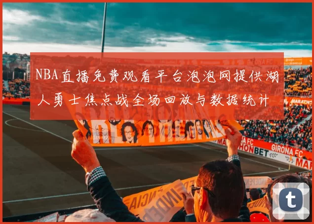 NBA直播免费观看平台泡泡网提供湖人勇士焦点战全场回放与数据统计