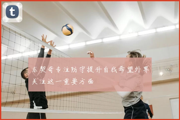 东契奇专注防守提升自我希望外界关注这一重要方面