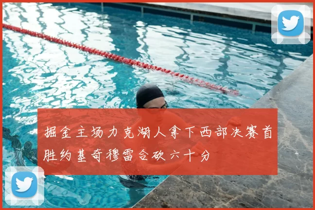 掘金主场力克湖人拿下西部决赛首胜约基奇穆雷合砍六十分