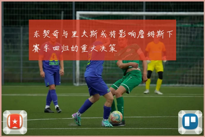 东契奇与里夫斯或将影响詹姆斯下赛季回归的重大决策