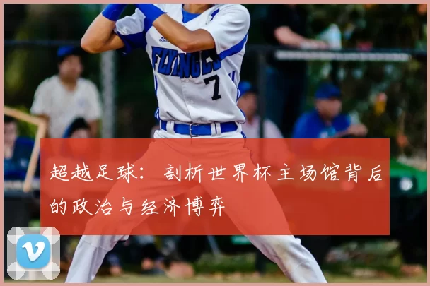 超越足球：剖析世界杯主场馆背后的政治与经济博弈