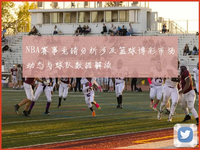NBA赛事竞猜分析涉及篮球博彩市场动态与球队数据解读