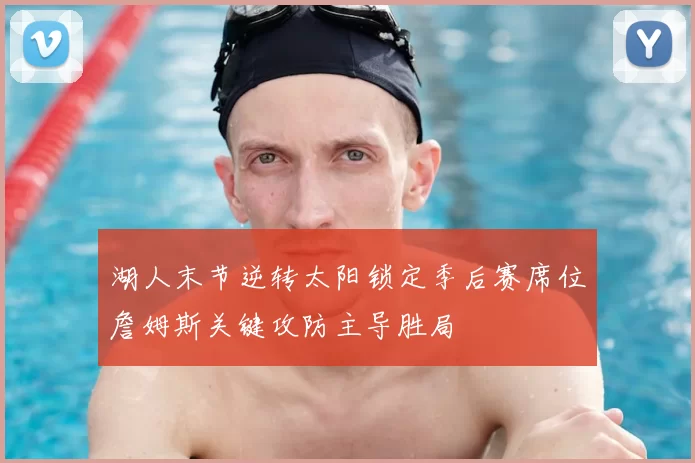 湖人末节逆转太阳锁定季后赛席位詹姆斯关键攻防主导胜局