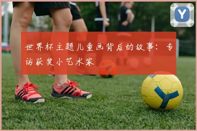 世界杯主题儿童画背后的故事:专访获奖小艺术家