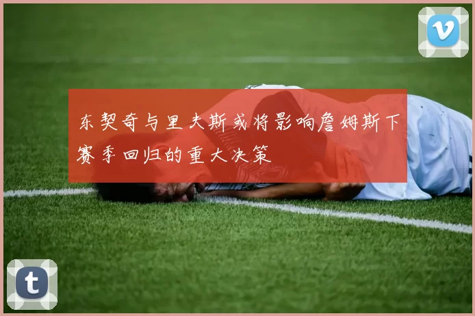 东契奇与里夫斯或将影响詹姆斯下赛季回归的重大决策
