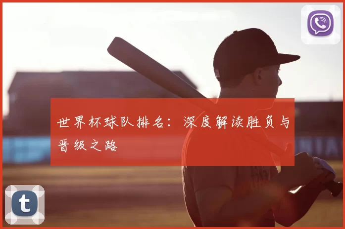 世界杯球队排名：深度解读胜负与晋级之路