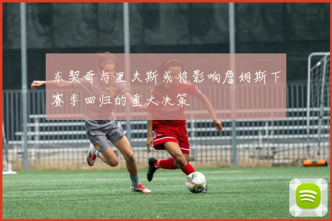 东契奇与里夫斯或将影响詹姆斯下赛季回归的重大决策