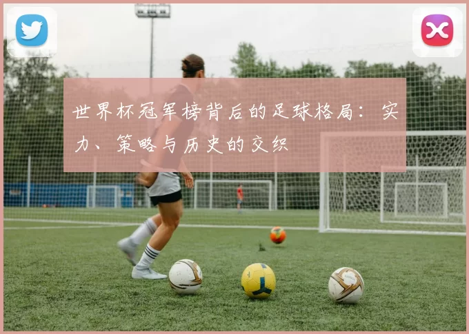世界杯冠军榜背后的足球格局:实力、策略与历史的交织