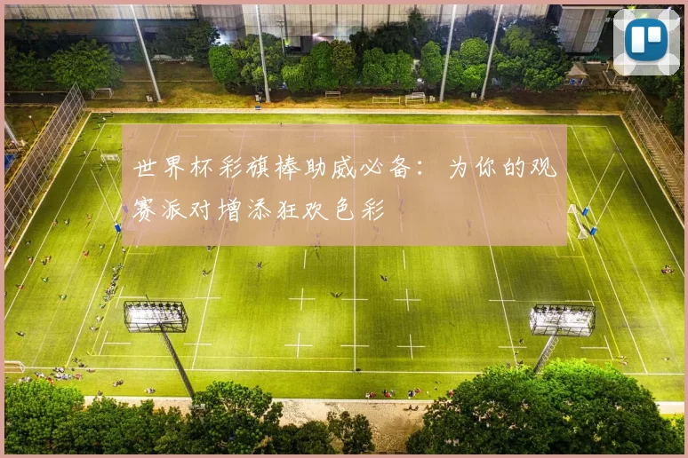 世界杯彩旗棒助威必备:为你的观赛派对增添狂欢色彩