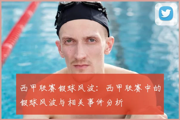 西甲联赛假球风波:西甲联赛中的假球风波与相关事件分析