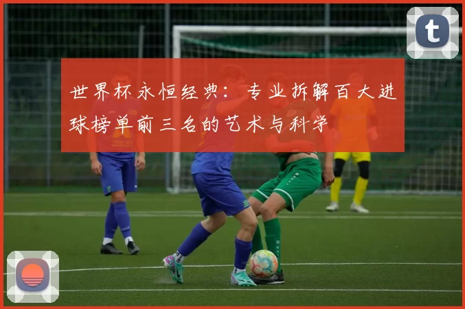 世界杯永恒经典:专业拆解百大进球榜单前三名的艺术与科学