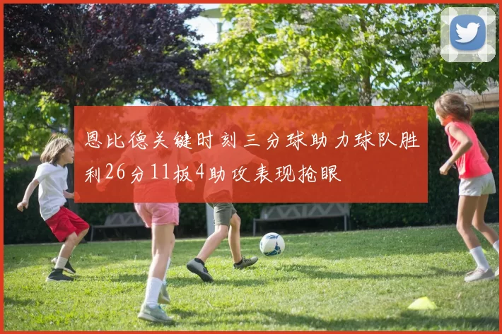 恩比德关键时刻三分球助力球队胜利26分11板4助攻表现抢眼