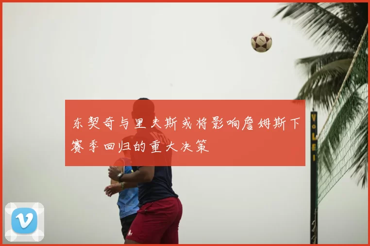东契奇与里夫斯或将影响詹姆斯下赛季回归的重大决策
