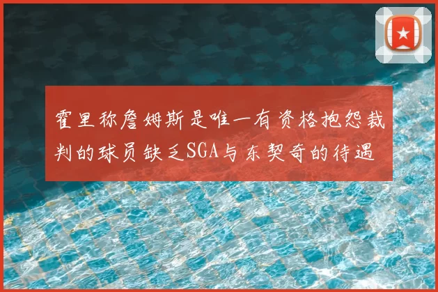 霍里称詹姆斯是唯一有资格抱怨裁判的球员缺乏SGA与东契奇的待遇