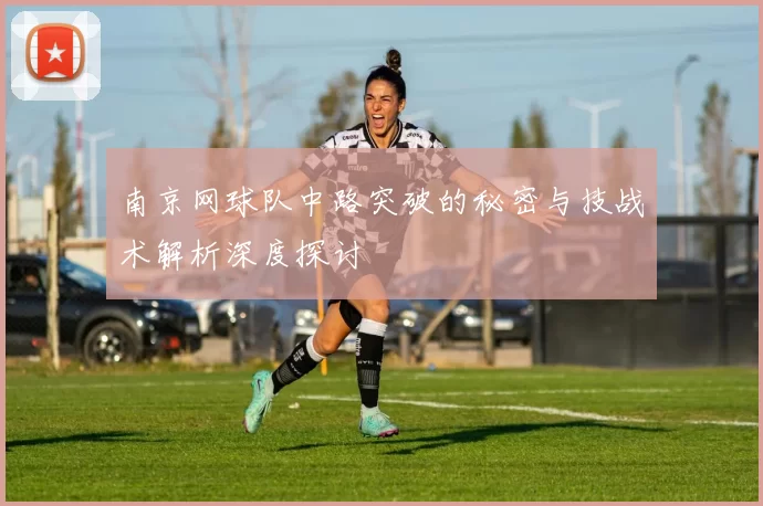 南京网球队中路突破的秘密与技战术解析深度探讨
