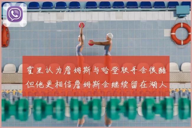 霍里认为詹姆斯与哈登联手会很酷但他更相信詹姆斯会继续留在湖人
