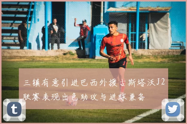 三镇有意引进巴西外援古斯塔沃J2联赛表现出色助攻与进球兼备