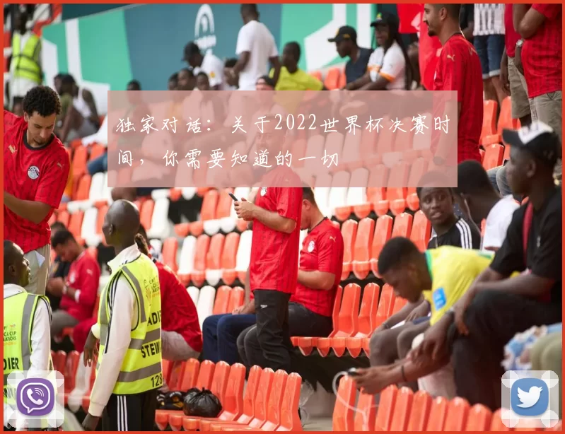 独家对话：关于2022世界杯决赛时间，你需要知道的一切