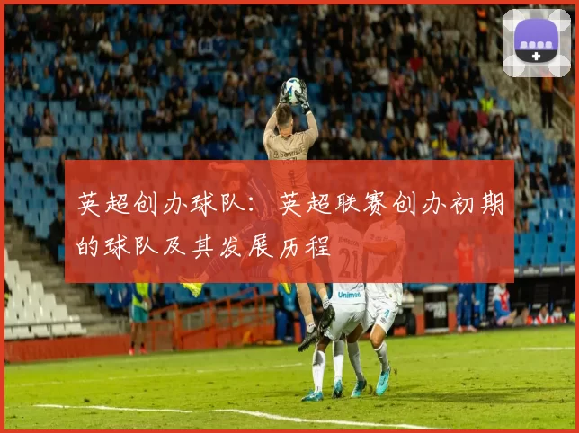 英超创办球队：英超联赛创办初期的球队及其发展历程
