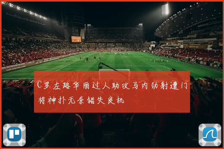 C罗左路华丽过人助攻马内劲射遭门将神扑无奈错失良机