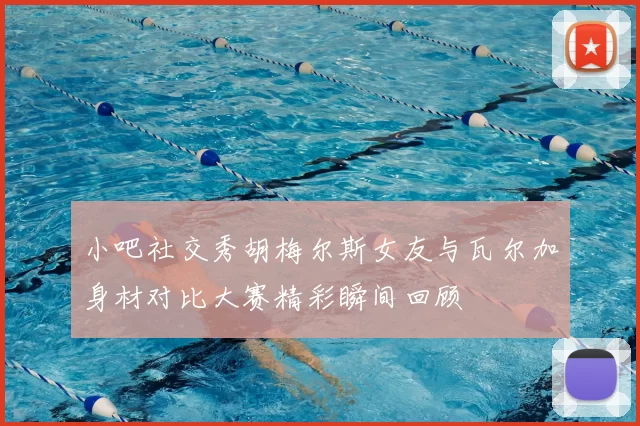小吧社交秀胡梅尔斯女友与瓦尔加身材对比大赛精彩瞬间回顾