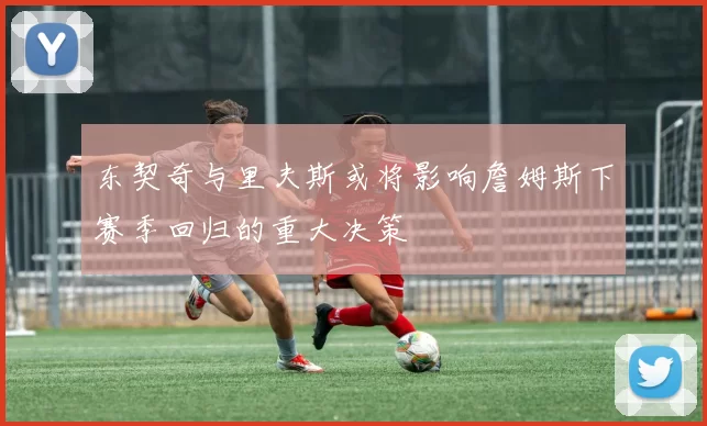 东契奇与里夫斯或将影响詹姆斯下赛季回归的重大决策