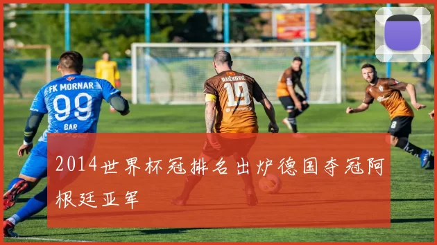 2014世界杯冠排名出炉德国夺冠阿根廷亚军